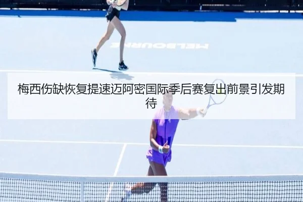 梅西伤缺恢复提速迈阿密国际季后赛复出前景引发期待