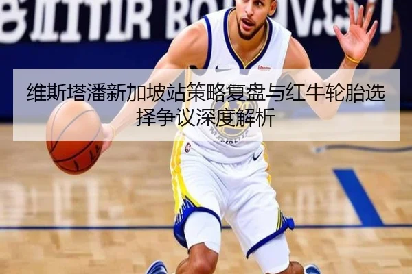 维斯塔潘新加坡站策略复盘与红牛轮胎选择争议深度解析
